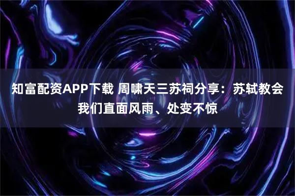 知富配资APP下载 周啸天三苏祠分享：苏轼教会我们直面风雨、处变不惊