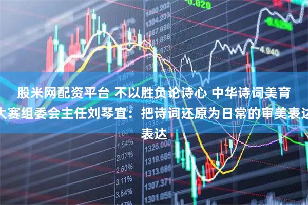 股米网配资平台 不以胜负论诗心 中华诗词美育大赛组委会主任刘琴宜：把诗词还原为日常的审美表达