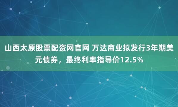 山西太原股票配资网官网 万达商业拟发行3年期美元债券，最终利率指导价12.5%