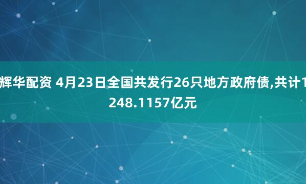 辉华配资 4月23日全国共发行26只地方政府债,共计1248.1157亿元