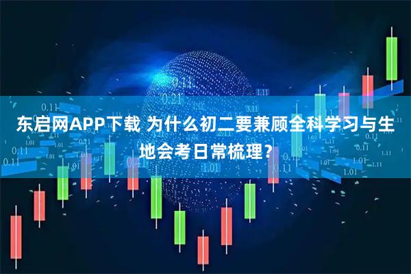 东启网APP下载 为什么初二要兼顾全科学习与生地会考日常梳理？